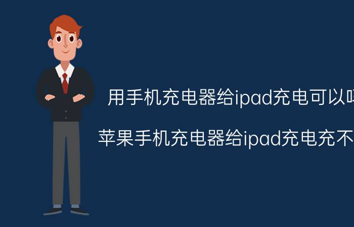 用手机充电器给ipad充电可以吗 苹果手机充电器给ipad充电充不上？